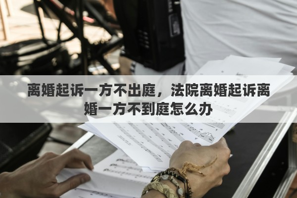 离婚起诉一方不出庭，法院离婚起诉离婚一方不到庭怎么办