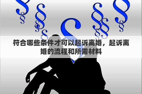 符合哪些条件才可以起诉离婚，起诉离婚的流程和所需材料