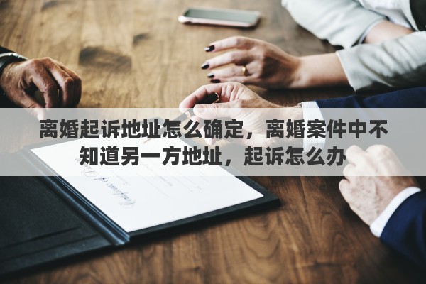 离婚起诉地址怎么确定，离婚案件中不知道另一方地址，起诉怎么办