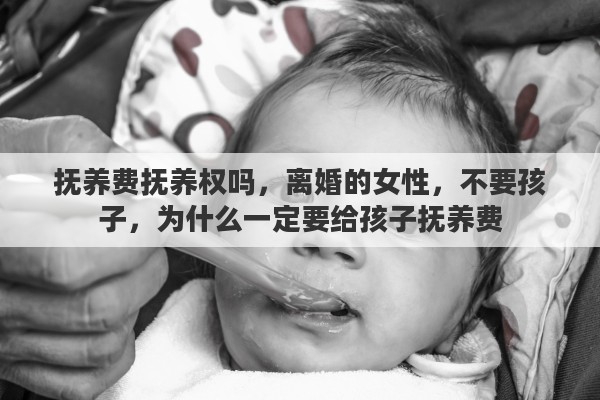 抚养费抚养权吗，离婚的女性，不要孩子，为什么一定要给孩子抚养费