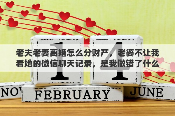 老夫老妻离婚怎么分财产，老婆不让我看她的微信聊天记录，是我做错了什么还是她有问题