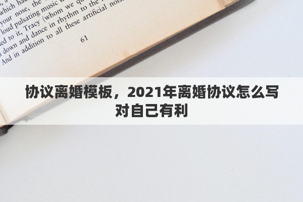 协议离婚模板，2021年离婚协议怎么写对自己有利