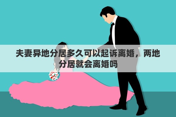 夫妻异地分居多久可以起诉离婚，两地分居就会离婚吗