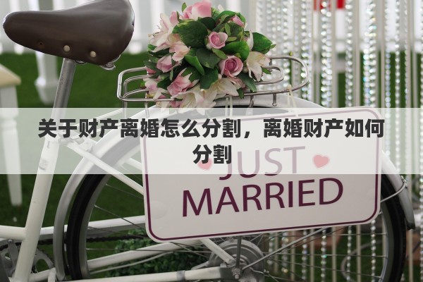 关于财产离婚怎么分割，离婚财产如何分割