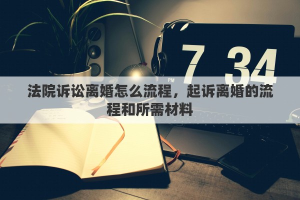 法院诉讼离婚怎么流程，起诉离婚的流程和所需材料