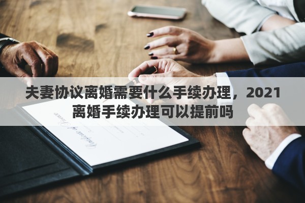 夫妻协议离婚需要什么手续办理，2021离婚手续办理可以提前吗