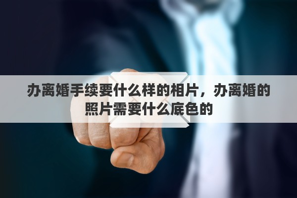 办离婚手续要什么样的相片，办离婚的照片需要什么底色的
