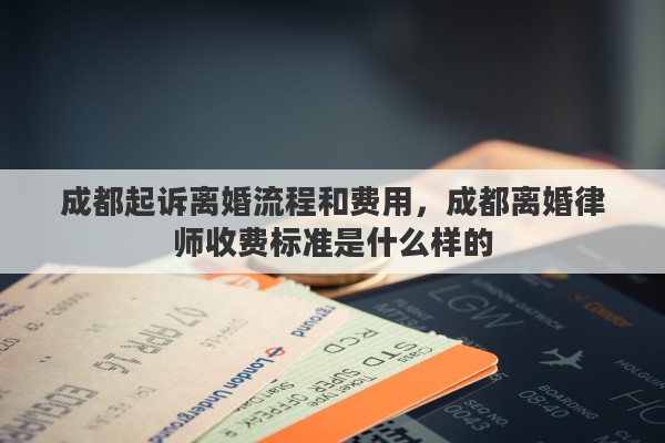 成都起诉离婚流程和费用，成都离婚律师收费标准是什么样的