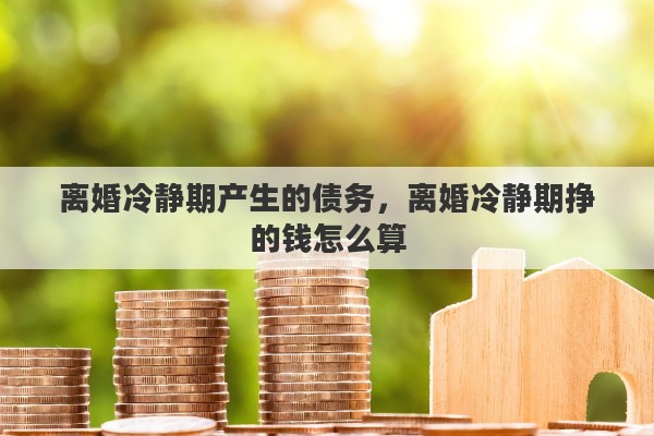 离婚冷静期产生的债务，离婚冷静期挣的钱怎么算