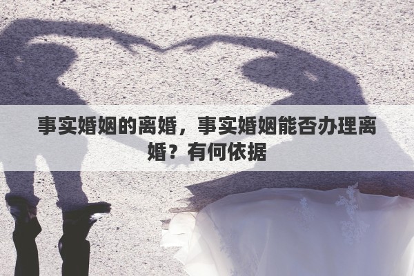 事实婚姻的离婚，事实婚姻能否办理离婚？有何依据