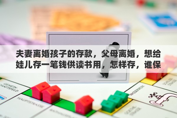 夫妻离婚孩子的存款，父母离婚，想给娃儿存一笔钱供读书用，怎样存，谁保管