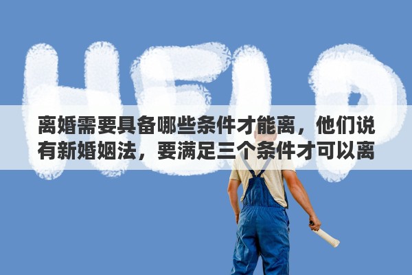 离婚需要具备哪些条件才能离，他们说有新婚姻法，要满足三个条件才可以离婚，是这样的吗