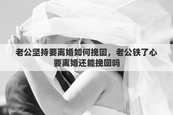 老公坚持要离婚如何挽回，老公铁了心要离婚还能挽回吗