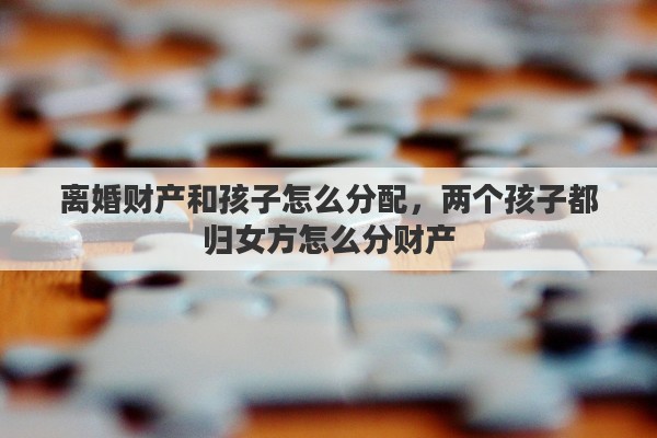 离婚财产和孩子怎么分配，两个孩子都归女方怎么分财产
