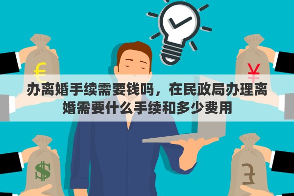 办离婚手续需要钱吗，在民政局办理离婚需要什么手续和多少费用