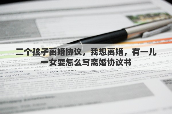 二个孩子离婚协议，我想离婚，有一儿一女要怎么写离婚协议书