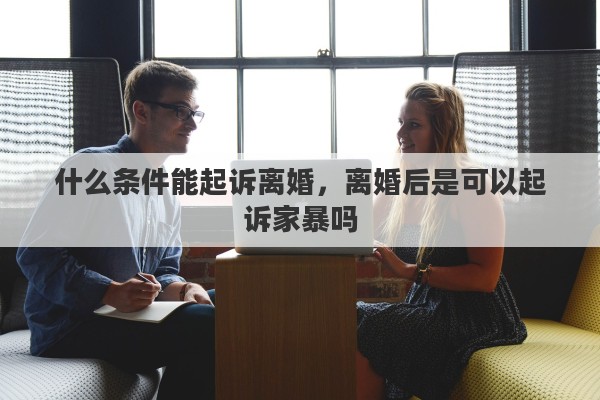 什么条件能起诉离婚，离婚后是可以起诉家暴吗