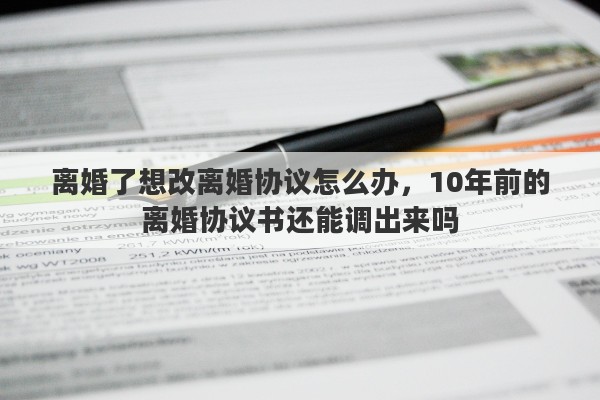 离婚了想改离婚协议怎么办，10年前的离婚协议书还能调出来吗