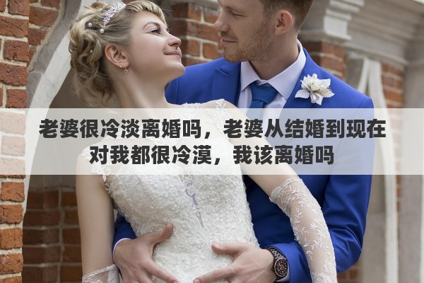 老婆很冷淡离婚吗，老婆从结婚到现在对我都很冷漠，我该离婚吗