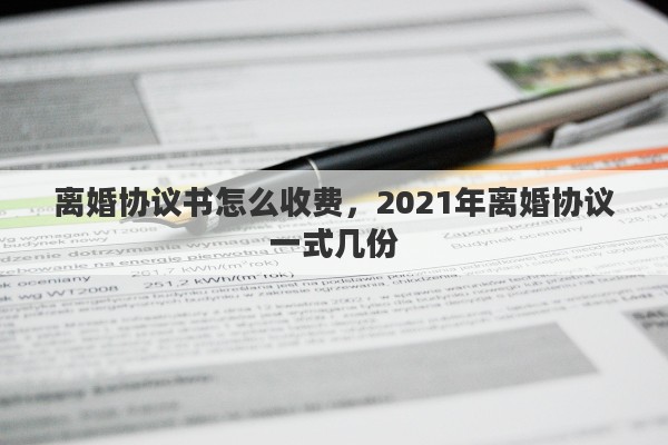 离婚协议书怎么收费，2021年离婚协议一式几份