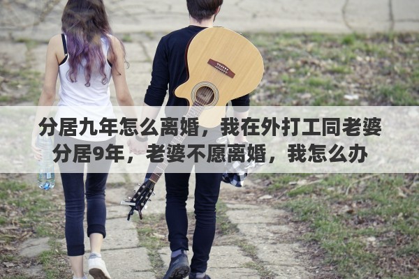 分居九年怎么离婚，我在外打工同老婆分居9年，老婆不愿离婚，我怎么办
