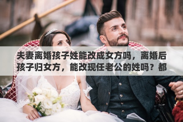 夫妻离婚孩子姓能改成女方吗，离婚后孩子归女方，能改现任老公的姓吗？都需要准备什么证明