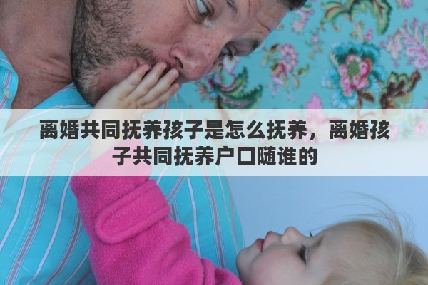 离婚共同抚养孩子是怎么抚养，离婚孩子共同抚养户口随谁的