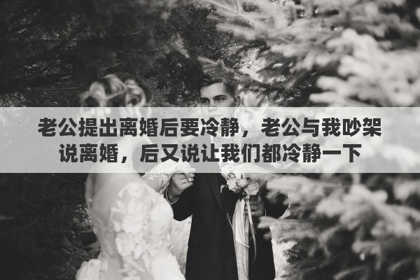 老公提出离婚后要冷静，老公与我吵架说离婚，后又说让我们都冷静一下