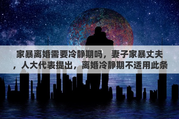 家暴离婚需要冷静期吗，妻子家暴丈夫，人大代表提出，离婚冷静期不适用此条，怎么看