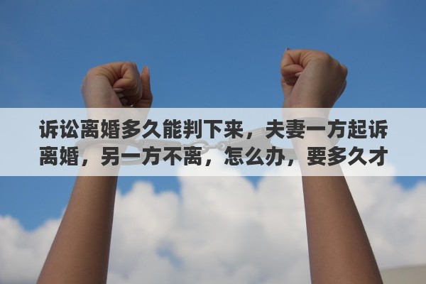 诉讼离婚多久能判下来，夫妻一方起诉离婚，另一方不离，怎么办，要多久才能离