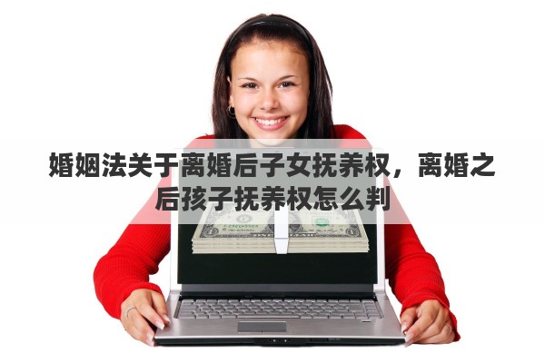 婚姻法关于离婚后子女抚养权，离婚之后孩子抚养权怎么判