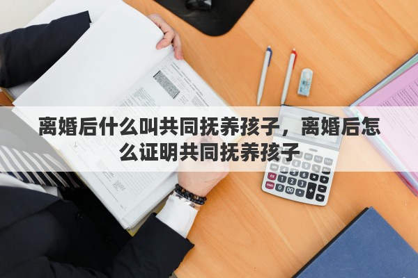 离婚后什么叫共同抚养孩子，离婚后怎么证明共同抚养孩子