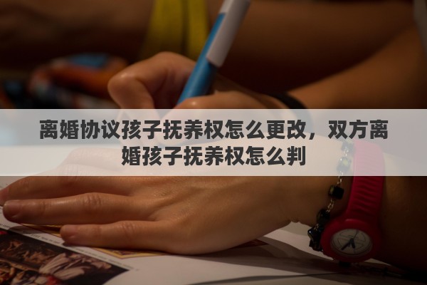 离婚协议孩子抚养权怎么更改，双方离婚孩子抚养权怎么判