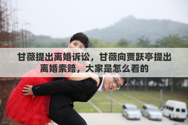 甘薇提出离婚诉讼，甘薇向贾跃亭提出离婚索赔，大家是怎么看的