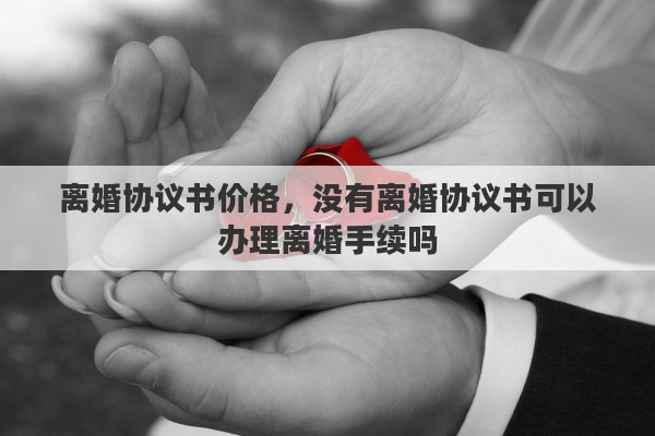 离婚协议书价格，没有离婚协议书可以办理离婚手续吗