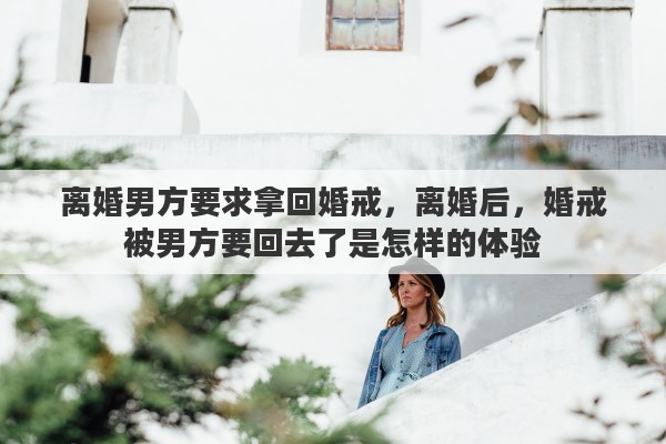 离婚男方要求拿回婚戒，离婚后，婚戒被男方要回去了是怎样的体验