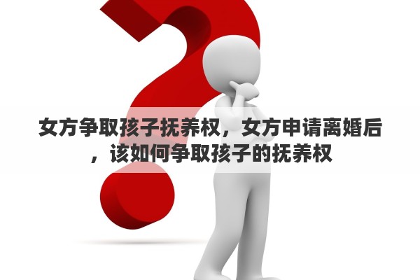 女方争取孩子抚养权，女方申请离婚后，该如何争取孩子的抚养权