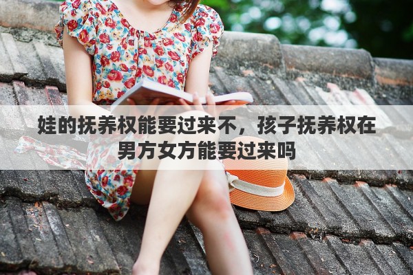 娃的抚养权能要过来不，孩子抚养权在男方女方能要过来吗