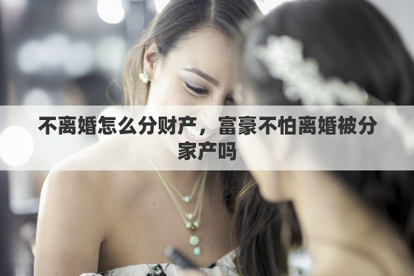 不离婚怎么分财产，富豪不怕离婚被分家产吗