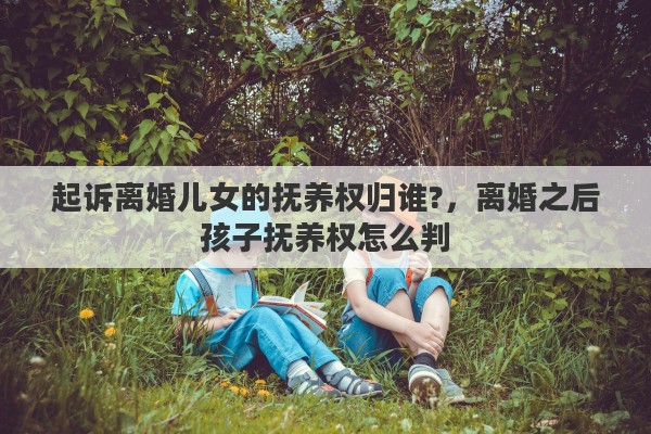 起诉离婚儿女的抚养权归谁?，离婚之后孩子抚养权怎么判