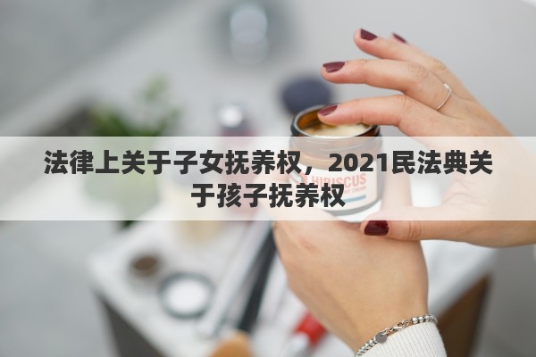 法律上关于子女抚养权，2021民法典关于孩子抚养权