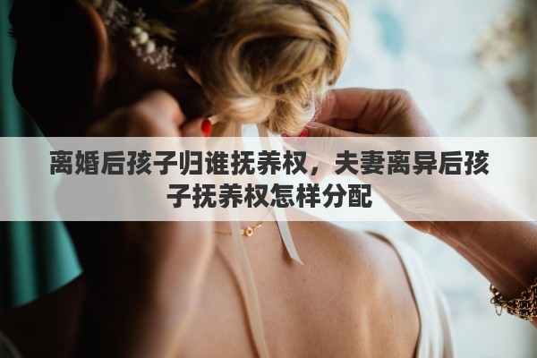 离婚后孩子归谁抚养权，夫妻离异后孩子抚养权怎样分配