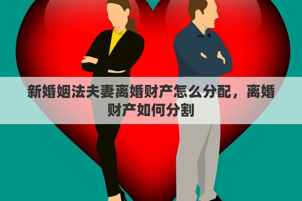 新婚姻法夫妻离婚财产怎么分配，离婚财产如何分割