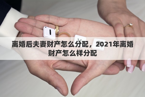 离婚后夫妻财产怎么分配，2021年离婚财产怎么样分配