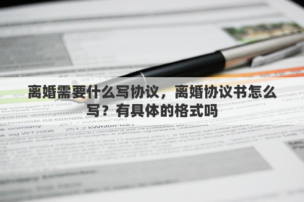 离婚需要什么写协议，离婚协议书怎么写？有具体的格式吗