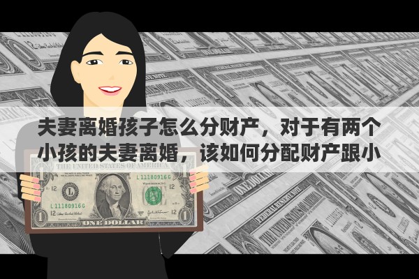 夫妻离婚孩子怎么分财产，对于有两个小孩的夫妻离婚，该如何分配财产跟小孩
