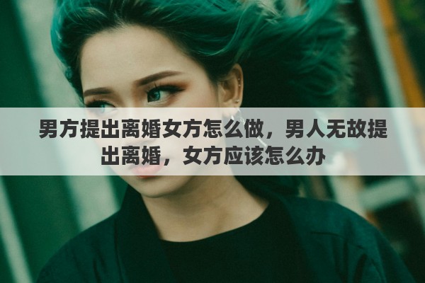 男方提出离婚女方怎么做，男人无故提出离婚，女方应该怎么办