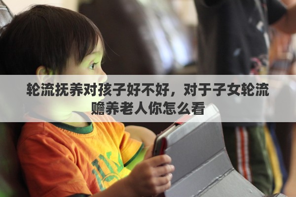 轮流抚养对孩子好不好，对于子女轮流赡养老人你怎么看