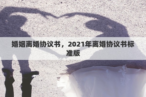 婚姻离婚协议书，2021年离婚协议书标准版