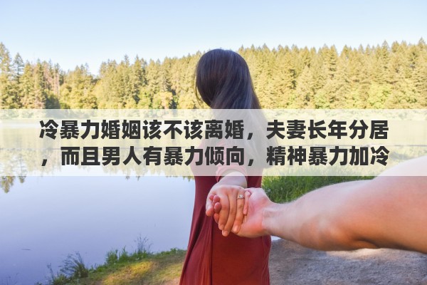 冷暴力婚姻该不该离婚，夫妻长年分居，而且男人有暴力倾向，精神暴力加冷暴力，该不该离婚
